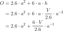 \begin{align*} O &= 2.6\cdot a^2 + 6\cdot a\cdot h \\ &= 2.6\cdot a^2 + 6\cdot a\cdot \frac{V}{2.6}\cdot a^{-2} \\ &= 2.6\cdot a^2 + \frac{6\cdot V}{2.6}\cdot a^{-1} \end{align*}