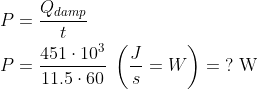 \begin{align*} P &= \frac{Q_{damp}}{t} \\ P &= \frac{451\cdot 10^3}{11.5\cdot 60}\;\left ( \frac{J}{s}=W \right )=\;?\text{ W} \\ \end{align*}