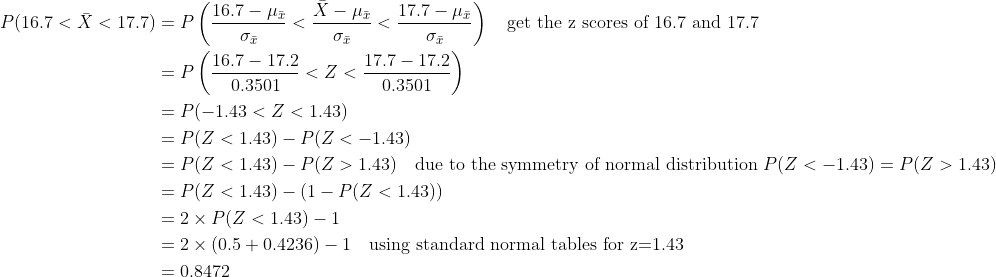P(167 < X < 17.7) = P (16.7-μί < x-μίく17.7-μ, get the z scores of 16.7 and 17.7 Ơi 16.7 17.2 0.3501 = P(-1.43 < Z < 1.43) P(Z < 1.43) _ P(Z <-1.43) = P(Z < 1.43)-P(Z > 1.43) due to the symmetry of normal distribution P(Z <-1.43)-P(Z > 1.43) = P(Z < 1.43)-(1-P(Z < 1.43)) = 2 × P(Z < 1.43)-1 2 x (0.50.4236) - uig standard normal tables for z 1.43 = 0.8472
