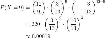 \begin{align*} P(X=9) &= {12\choose9}\cdot\bigg(\frac{3}{13}\bigg)^9\cdot\bigg(1 - \frac{3}{13}\bigg)^{12-9} \\ &= 220\cdot\bigg(\frac{3}{13}\bigg)^9\cdot\bigg(\frac{10}{13}\bigg)^3 \\ &\approx 0.00019 \end{align*}