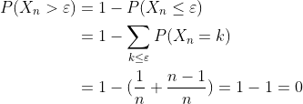 \begin{align*} P(X_{n}>\varepsilon) &= 1-P(X_{n}\leq\varepsilon)\\ &= 1-\sum\limits_{k\leq\varepsilon}P(X_{n}=k)\\ &= 1-(\frac{1}{n}+\frac{n-1}{n})=1-1=0 \end{align*}