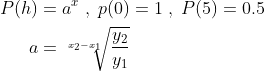 \begin{align*} P(h) &= a^x\;,\;p(0)=1\;,\;P(5)=0.5 \\ a&=\sqrt[x_2-x_1]{\frac{y_2}{y_1}} \end{align*}