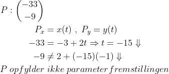 \begin{align*} P:\binom{-33}{-9} \\ P_x &= x(t)\;,\;P_y = y(t) \\ -33 &= -3+2t\Rightarrow t=-15\Downarrow \\ -9 &\neq2+(-15)(-1)\Downarrow \\ P\;opfylder&\;ikke\;parameterfremstillingen \end{align*}