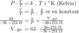 \begin{align*} P\cdot \tfrac{V}{T} &= k\;,\;T\text{ i }^{\circ}\text{\,K (Kelvin)} \\ \tfrac{V}{T} &= \tfrac{k}{P}\;,\;\tfrac{k}{P}\text{ er en konstant} \\ \tfrac{63}{-56\;+\,273.15} &= \tfrac{k}{P}= \tfrac{V_{-20^{\circ}}}{-20+273.15} \\ V_{-20^{\circ}} &=63\cdot \tfrac{-20+273.15}{-56\;+\,273.15} \end{align*}