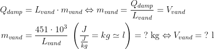 \begin{align*} Q_{damp} &= L_{vand}\cdot m_{vand}\Leftrightarrow m_{vand}=\frac{Q_{damp}}{L_{vand}}=V_{vand} \\ m_{vand} &= \frac{451\cdot 10^3}{L_{vand}}\;\left ( \frac{J}{\frac{J}{kg}}=kg\simeq l \right )=\;?\text{ kg}\Leftrightarrow V_{vand}=\;?\text{ l} \end{align*}