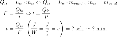 \begin{align*} Q_{is} &= L_{is}\cdot m_{is}\Leftrightarrow Q_{is}=L_{is}\cdot m_{vand}\;,\;m_{is}=m_{vand} \\ P &= \frac{Q_{is}}{t}\Leftrightarrow t=\frac{Q_{is}}{P} \\ t &= \frac{Q_{is}}{P} \;\left(\frac{J}{W}=\frac{J}{\frac{J}{s}}=s\right)=\;?\text{ sek.}\simeq\;?\text{ min.} \end{align*}