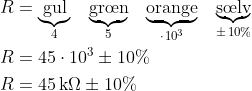 \begin{align*} R &= \underset{4}{\underbrace{\text{gul}}} \quad \underset{5}{\underbrace{\text{gr\oe n}}} \quad \underset{\cdot \,10^3}{\underbrace{\text{orange}}} \quad \underset{\pm \,10\%}{\underbrace{\text{s\oe lv}}} \\ R &= 45\cdot 10^3\pm 10\% \\ R &= 45 \,\text{k}\Omega \pm 10\% \end{align*}