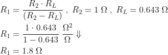 \begin{align*} R_{1} &=\frac{R_{2}\cdot R_{L}}{\left(R_{2}-R_{L}\right)}\;,\;R_{2}=1\;\Omega\;,\;R_{L}=0.643\;\Omega\\ R_{1} &=\frac{1\cdot 0.643}{1-0.643}\;\frac{\Omega^2}{\Omega}\Downarrow\\ R_{1} &=1.8\;\Omega \end{align*}