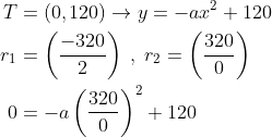 \begin{align*} T &= (0,120)\rightarrow y = -ax^2+120 \\ r_1 &= \left ( \frac{-320}{2} \right )\;,\;r_2=\left ( \frac{320}{0} \right ) \\ 0 &= -a\left ( \frac{320}{0} \right )^2+120 \end{align*}