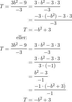 \begin{align*} T=\frac{3b^2-9}{-3}&=\frac{3\cdot b^2-3\cdot 3}{-3} \\ &=\frac{-3\cdot (-b^2)-3\cdot 3}{-3} \\ T &= -b^2+3 \\ \text{eller:}\\ T=\frac{3b^2-9}{-3}&=\frac{3\cdot b^2-3\cdot 3}{-3} \\ &=\frac{3\cdot b^2-3\cdot 3}{3\cdot (-1)} \\ &=\frac{b^2-3}{-1} \\ &=\frac{-1\cdot (-b^2+3)}{-1} \\ T &= -b^2+3 \\ \end{align*}