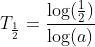 \begin{align*} T_{\frac{1}{2}} &= \frac{\log (\frac{1}{2})}{\log (a)} \end{align*}