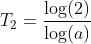 \begin{align*} T_2 &= \frac{\log(2)}{\log(a)} \end{align*}