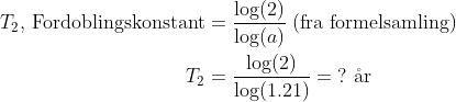 \begin{align*} T_2\text{, Fordoblingskonstant} &= \frac{\log(2)}{\log(a)}\;\text{(fra formelsamling)} \\ T_2 &= \frac{\log(2)}{\log(1.21)}=\;?\text{ \aa r} \\ \end{align*}