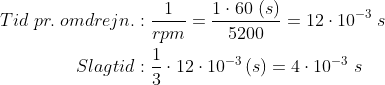 \begin{align*} Tid\;pr.\;omdrejn.&: \frac{1}{rpm}=\frac{1\cdot 60\;(s)}{5200}=12\cdot10^{-3}\;s \\ Slagtid&: \frac{1}{3}\cdot 12\cdot10^{-3}\, (s)=4\cdot 10^{-3}\;s \end{align*}