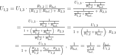 \begin{align*} U_{1,2} = U_{1,3}\cdot \tfrac{R_{1,2}\;||\;R_{bel.}}{\left (R_{1,2}\;||\;R_{bel.} \right )\;+\;R_{2,3}} &=\tfrac{U_{1,3}\;\cdot \;\frac{1}{\frac{1}{R_{1,2}}+\frac{1}{R_{bel.}}}}{\frac{1}{\frac{1}{R_{1,2}}+\frac{1}{R_{bel.}}}\;+\;R_{2,3}} \\ =\tfrac{U_{1,3}\;\cdot \;\frac{1}{\frac{1}{R_{1,2}}+\frac{1}{R_{bel.}}}}{\frac{1\;+\;\left (\frac{1}{R_{1,2}}+\frac{1}{R_{bel.}} \right )\;\cdot \;R_{2,3}}{\frac{1}{R_{1,2}}+\frac{1}{R_{bel.}}}} &=\tfrac{U_{1,3}}{1\;+\;\left (\frac{1}{R_{1,2}}+\frac{1}{R_{bel.}} \right )\cdot \;R_{2,3}} \\ =\tfrac{U_{1,3}}{1\;+\;\left (\frac{R_{2,3}}{R_{1,2}}+\frac{I_{bel.}\;\cdot \;R_{2,3}}{U_{1,2}} \right )} \;&,\; \tfrac{1}{R_{bel.}}=\tfrac{1}{\frac{U_{1,2}}{I_{bel.}}}=\tfrac{I_{bel.}}{U_{1,2}} \end{align*}