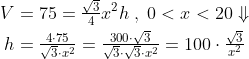 \begin{align*} V &= 75 = \tfrac{\sqrt{3}}{4}x^2h\;,\;0<x<20\Downarrow \\ h &= \tfrac{4\cdot 75}{\sqrt{3}\cdot x^2} = \tfrac{300\cdot \sqrt{3}}{\sqrt{3}\cdot \sqrt{3}\cdot x^2} = 100\cdot \tfrac{\sqrt{3}}{x^2} \end{align*}