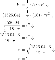 \begin{align*} V&=\frac{1}{3}\cdot h\cdot \pi r^2\Downarrow\\ (1526.04)&=\frac{1}{3}\cdot (18)\cdot \pi r^2\Downarrow\\ \frac{1526.04}{\frac{1}{3}\cdot 18\cdot \pi}&=r^2\Downarrow\\ \frac{1526.04\cdot 3}{18\cdot \pi}&=r^2\Downarrow\\ r&=\sqrt{\frac{1526.04\cdot 3}{18\cdot \pi}}\Downarrow\\ r&=\;? \end{align}