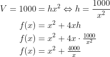 \begin{align*} V=1000 &= hx^2\Leftrightarrow h=\frac{1000}{x^2} \\ f(x) &= x^2+4xh \\ f(x) &= x^2+4x\cdot \tfrac{1000}{x^2} \\ f(x) &=x^2+\tfrac{4000}{x} \\ \end{align*}