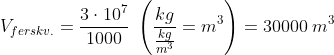 \begin{align*} V_{ferskv.}&=\frac{3\cdot 10^7}{1000}\;\left ( \frac{kg}{\frac{kg}{m^3}}=m^3 \right )= 30000\;m^3 \end{align*}