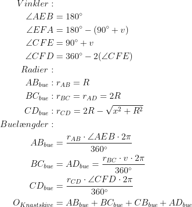 \begin{align*} Vinkler:&\\ \angle AEB&=180^\circ\\ \angle EFA&=180^\circ-(90^\circ+v)\\ \angle CFE&=90^\circ+v\\ \angle CFD&=360^\circ-2(\angle CFE)\\ Radier:&\\ AB_{bue}:&\;r_{AB}=R\\ BC_{bue}:&\;r_{BC}=r_{AD}=2R\\ CD_{bue}:&\;r_{CD}=2R-\sqrt{x^2+R^2}\\ Buel\ae ngder:&\\ AB_{bue}&=\frac{r_{AB}\cdot \angle AEB\cdot 2\pi}{360^\circ}\\ BC_{bue}&=AD_{bue}=\frac{r_{BC}\cdot v\cdot 2\pi}{360^\circ}\\ CD_{bue}&=\frac{r_{CD}\cdot \angle CFD\cdot 2\pi}{360^\circ}\\ O_{Knastskive}&=AB_{bue}+BC_{bue}+CB_{bue}+AD_{bue} \end{align}