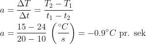 \begin{align*} a &= \frac{\Delta T}{\Delta t}=\frac{T_2-T_1}{t_1-t_2} \\ a &= \frac{15- 24}{20-10}\;\left ( \frac{^{\circ}C}{s} \right )=-0.9^{\circ}C\text{ pr. sek} \end{align*}