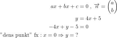 \begin{align*} ax+bx+c &= 0\;,\;\overrightarrow{n}=\binom{a}{b} \\ y &= 4x+5 \\ -4x+y-5 &= 0 \\ \text{"dens punkt" fx}:x=0\Rightarrow y=\;? \end{align*}