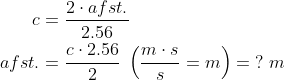 \begin{align*} c &=\frac{2\cdot afst.}{2.56} \\ afst. &=\frac{c\cdot 2.56}{2}\;\left ( \frac{m\cdot s}{s}=m \right )=\;?\;m \\ \end{align*}