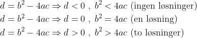 \begin{align*} d &= b^2-4ac\Rightarrow d<0\;,\;b^2<4ac\text{ (ingen l\o sninger)} \\ d &= b^2-4ac\Rightarrow d=0\;,\;b^2=4ac\text{ (en l\o sning)} \\ d &= b^2-4ac\Rightarrow d>0\;,\;b^2>4ac\text{ (to l\o sninger)} \\ \end{align*}