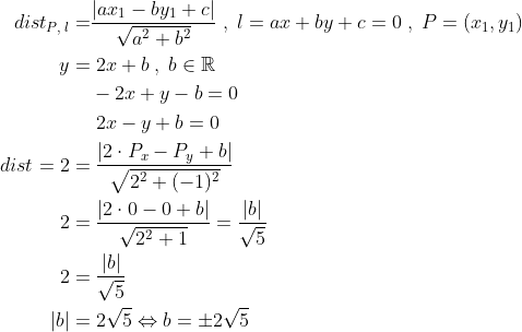 \begin{align*} dist_{P,\;l}=& \frac{\left|ax_1-by_1+c\right|}{\sqrt{a^2+b^2}} \;,\;l=ax+by+c=0\;,\;P=(x_1,y_1) \\ y=&\; 2x+b\;,\;b\in \mathbb{R} \\ &-2x+y-b=0 \\ &\; 2x-y+b=0 \\ dist=2=&\; \frac{\left|2\cdot P_x-P_y+b \right |}{\sqrt{2^2+(-1)^2}} \\ 2=&\; \frac{\left | 2\cdot 0-0+b \right |}{\sqrt{2^2+1}} =\frac{\left |b \right |}{\sqrt{5}} \\ 2=&\; \frac{\left |b \right |}{\sqrt{5}} \\ \left |b \right |=&\; 2\sqrt{5}\Leftrightarrow b=\pm2\sqrt{5} \end{align*}