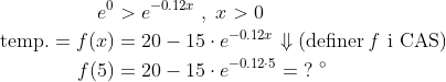 \begin{align*} e^0&>e^{-0.12x}\;,\;x>0 \\ \text{temp.}= f(x) &= 20-15\cdot e^{-0.12x}\Downarrow \text{(definer \textit{f} i CAS)}\\ f(5) &= 20-15\cdot e^{-0.12\cdot 5}= \;?\;^{\circ} \end{align*}