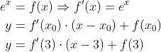\begin{align*} e^x &= f(x)\Rightarrow f'(x)=e^x \\ y &= f'(x_0)\cdot \left ( x-x_0 \right )+f(x_0) \\ y &= f'(3)\cdot \left ( x-3 \right )+f(3) \end{align*}