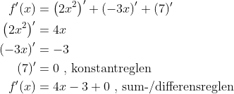 \begin{align*} f'(x) &= \left (2x^2 \right )'+\left (-3x \right )'+(7)' \\ \left (2x^2 \right )' &= 4x \\ \left (-3x \right )' &= -3 \\ (7)' &= 0 \text{ , konstantreglen}\\ f'(x) &= 4x-3+0\text{ , sum-/differensreglen} \end{align*}