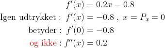 \begin{align*} f'(x) &= 0.2x-0.8 \\ \text{Igen udtrykket}: \: f'(x) &= -0.8\;,\;x=P_x=0 \\ \text{betyder}: \: f'(0) &= -0.8 \\ \text{{\color{Red} og ikke}}: f''(x) &= 0.2 \end{align*}