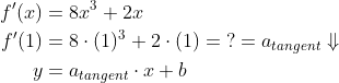 \begin{align*} f'(x) &=8x^3+2x\\ f'(1) &=8\cdot (1)^3+2\cdot (1)=\;?=a_{tangent}\Downarrow\\ y &=a_{tangent}\cdot x+b \end{align*}
