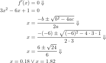 \begin{align*} f'(x)&=0\Downarrow\\ 3x^2-6x+1&=0\\ x&=\frac{-b\pm \sqrt{b^2-4ac}}{2a}\Downarrow\\ x&=\frac{-(-6)\pm \sqrt{(-6)^2-4\cdot 3\cdot 1}}{2\cdot 3}\Downarrow\\ x&=\frac{6\pm \sqrt{24}}{6}\Downarrow\\ x=0.18&\vee x=1.82 \end{align*}