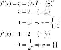 \begin{align*} f'(x)=3 &= (2x)'-\left (\tfrac{1}{x} \right )' \\ 3 &=2-\left (-\tfrac{1}{x^2}\right) \\ 1 &= \tfrac{1}{x^2}\Rightarrow x=\left\{\begin{matrix}-1\\1\end{matrix}\right. \\ f'(x)=1 &= 2-\left (-\tfrac{1}{x^2}\right) \\ -1 &= \frac{1}{x^2}\Rightarrow x=\begin{Bmatrix} \\ \end{Bmatrix} \end{align*}