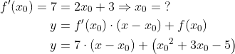 \begin{align*} f'(x_0)=7 &= 2x_0+3\Rightarrow x_0=\;? \\ y &= f'(x_0)\cdot (x-x_0)+f(x_0) \\ y &= 7\cdot (x-x_0)+\left({x_0}^2+3x_0-5\right) \end{align*}