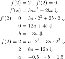\begin{align*} f(2)&=2\;,\;f'(2)=0 \\ f'(x)&=3ax^2+2bx\Downarrow \\ f'(2)=0&=3a\cdot 2^2+2b\cdot 2\Downarrow \\ 0&=12a+4b\Downarrow \\ b&=-3a\Downarrow \\ f(2)=2&=a\cdot 2^3-3a\cdot 2^2\Downarrow \\ 2&=8a-12a\Downarrow \\ a&=-0.5\Rightarrow b=1.5 \end{align*}