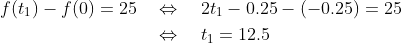 \begin{align*} f(t_1) - f(0) = 25 &\quad\Leftrightarrow\quad 2t_1-0.25-(-0.25) = 25 \\ &\quad\Leftrightarrow\quad t_1 = 12.5 \end{align*}
