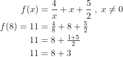 \begin{align*} f(x) &= \frac{4}{x}+x+\frac{5}{2}\;,\;x\neq0 \\ f(8)=11 &= \tfrac{4}{8}+8+\tfrac{5}{2} \\ 11 &= 8+\tfrac{1+5}{2} \\ 11 &= 8+3 \\ \end{align*}