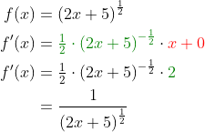 \begin{align*} f(x) &= \left (2x+5 \right )^{\frac{1}{2}} \\ f'(x) &= {\color{DarkGreen} \tfrac{1}{2}\cdot \left (2x+5 \right )^{-\frac{1}{2}}}\cdot {\color{Red} x+0} \\ f'(x) &= \tfrac{1}{2}\cdot \left (2x+5 \right )^{-\frac{1}{2}}\cdot {\color{DarkGreen} 2} \\ &= \frac{1}{\left (2x+5 \right )^{\frac{1}{2}}} \end{align*}