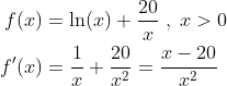 \begin{align*} f(x) &= \ln(x)+\frac{20}{x}\;,\;x>0 \\ f'(x) &= \frac{1}{x}+\frac{20}{x^2}=\frac{x-20}{x^2} \end{align*}