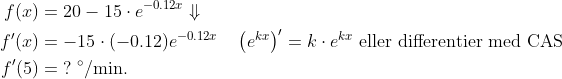 \begin{align*} f(x) &= 20-15\cdot e^{-0.12x}\Downarrow \\ f'(x) &= -15\cdot (-0.12)e^{-0.12x}&\;\left (e^{kx} \right )'=k\cdot e^{kx} \text{ eller differentier med CAS} \\ f'(5) &= \;?\;^{\circ}\text{/min.} \end{align*}