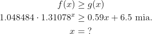 \begin{align*} f(x) &\geq g(x) \\ 1.048484\cdot 1.31078^x &\geq 0.59x+6.5\text{ mia.} \\ x &=\;?\end{align*}