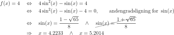 \begin{align*} f(x) = 4 &\quad\Leftrightarrow\quad 4\sin^2(x) - \sin(x) = 4 \\ &\quad\Leftrightarrow\quad 4\sin^2(x) - \sin(x) - 4= 0, \qquad\text{andengradsligning for }\sin(x)\\ &\quad\Leftrightarrow\quad \sin(x) = \frac{1-\sqrt{65}}{8}\ \ \ \wedge\ \ \ \cancel{\sin(x) = \frac{1+\sqrt{65}}{8}} \\ &\quad\Rightarrow\quad x = 4.2233\ \ \ \wedge\ \ \ x = 5.2014 \end{align*}