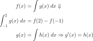 \begin{align*} f(x)&=\int g(x)\;dx\Downarrow \\ \int_{-1}^{2}g(x)\;dx&=f(2)-f(-1) \\ g(x)&=\int h(x)\;dx\Rightarrow g'(x)=h(x) \end{align*}