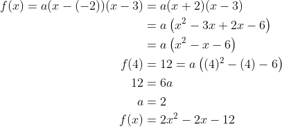 \begin{align*} f(x)=a(x-(-2))(x-3) &= a(x+2)(x-3) \\ &= a\left(x^2-3x+2x-6\right) \\ &= a\left(x^2-x-6\right) \\ f(4)&=12=a\left((4)^2-(4)-6\right) \\ 12&=6a \\ a&=2 \\ f(x)&=2x^2-2x-12 \end{align*}