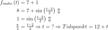 \begin{align*} f_{maks.}(t) &=7+1 \\ 8&=7+\sin\left ( \tfrac{t-2}{2} \right )\Updownarrow \\ 1&=\sin\left ( \tfrac{t-2}{2} \right )\Updownarrow \\ \tfrac{\pi}{2}&=\tfrac{t-2}{2}\Rightarrow t=\;?\Rightarrow Tidspunkt=12+t \end{align*}