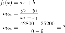 \begin{align*} f_1(x) &= ax+b \\ a_{lin.}&=\frac{y_2-y_1}{x_2-x_1} \\ a_{lin.}&=\frac{42800-35200}{0-9}=\;? \end{align*}