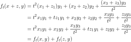 \begin{align*} f_t(x+z,y) &= t^2(x_1+z_1)y_1 + (x_2+z_2)y_2 + \frac{(x_3+z_3)y_3}{t^2} \\ &=t^2x_1y_1+tz_1y_1 + x_2y_2+z_2y_2 + \frac{x_3y_3}{t^2} + \frac{z_3y_3}{t^2} \\ &= t^2x_1y_1 + x_2y_2 + \frac{x_3y_3}{t^2} + tz_1y_1 + z_2y_2 + \frac{z_3y_3}{t^2} \\ &=f_t(x,y) + f_t(z,y) \end{align*}